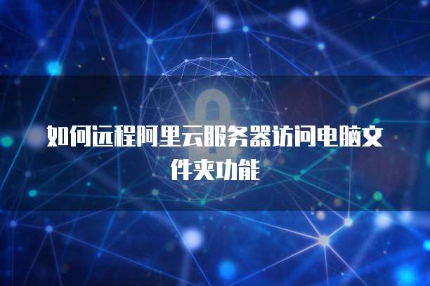 如何远程阿里云服务器访问电脑文件夹功能