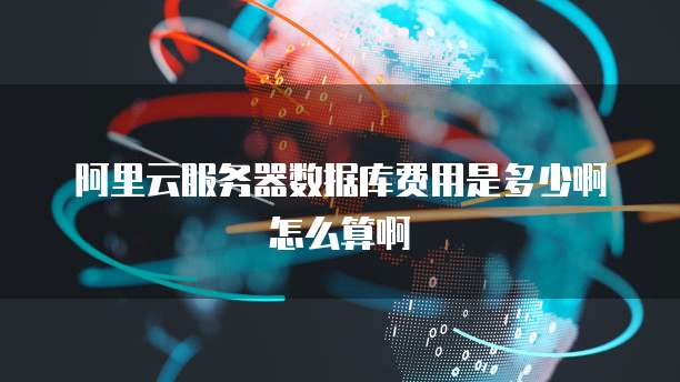 阿里云服务器数据库费用是多少啊怎么算啊