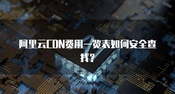 阿里云CDN费用一览表如何安全查找?