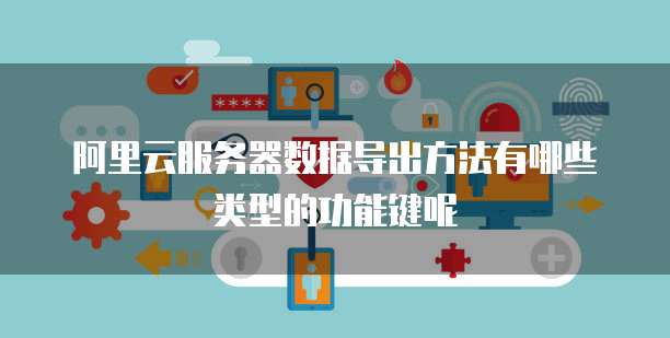 阿里云服务器数据导出方法有哪些类型的功能键呢