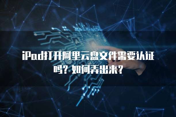 iPad打开阿里云盘文件需要认证吗?如何弄出来?