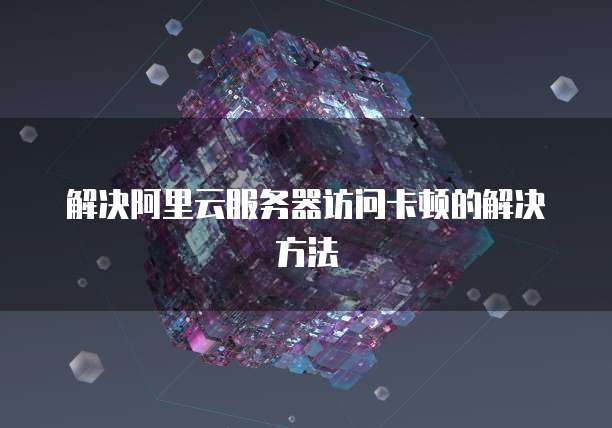 解决阿里云服务器访问卡顿的解决方法
