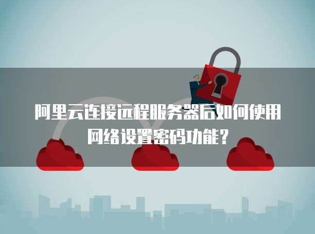 阿里云连接远程服务器后如何使用网络设置密码功能？