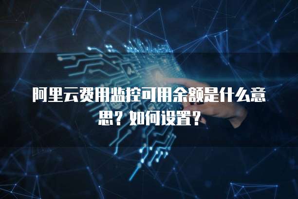 阿里云费用监控可用余额是什么意思?如何设置?