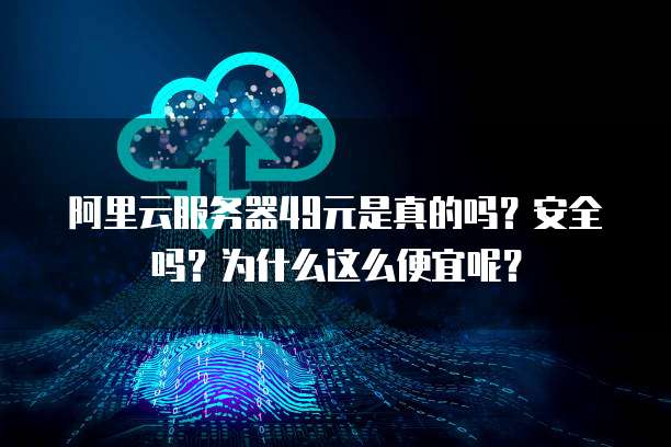 阿里云服务器49元是真的吗?安全吗?为什么这么便宜呢?