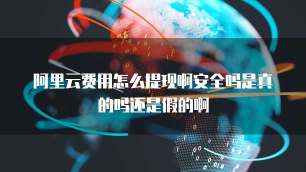 阿里云费用怎么提现啊安全吗是真的吗还是假的啊
