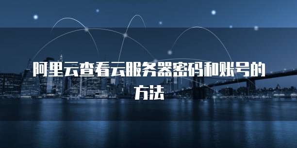 阿里云查看云服务器密码和账号的方法