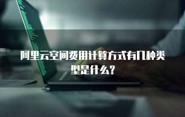 阿里云空间费用计算方式有几种类型是什么?