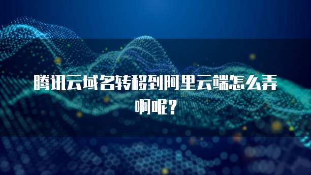 腾讯云域名转移到阿里云端怎么弄啊呢?