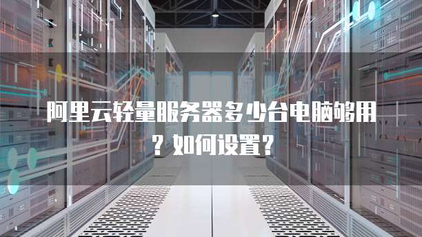 阿里云轻量服务器多少台电脑够用?如何设置?