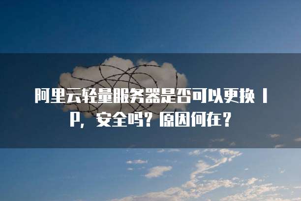 阿里云轻量服务器是否可以更换 IP,安全吗?原因何在?