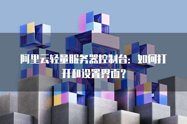 阿里云轻量服务器控制台:如何打开和设置界面?