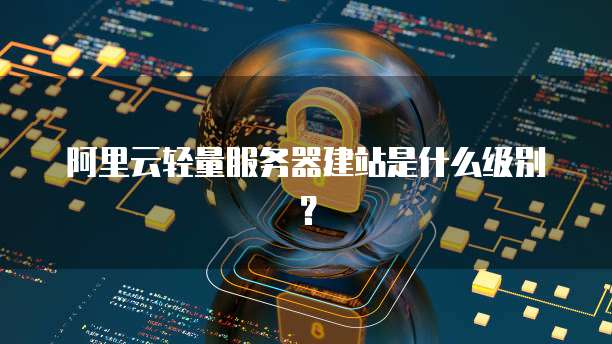 阿里云轻量服务器建站是什么级别?