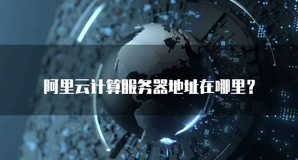 阿里云计算服务器地址在哪里?
