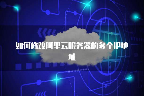 如何修改阿里云服务器的多个IP地址