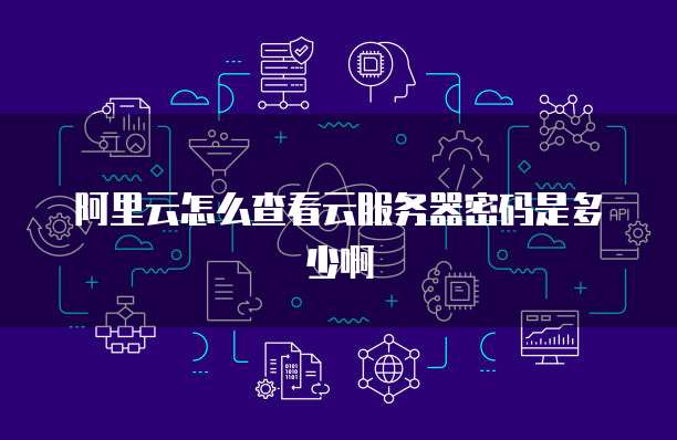 阿里云怎么查看云服务器密码是多少啊