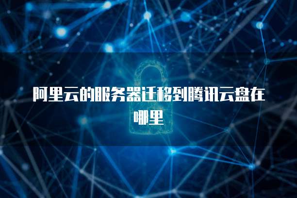 阿里云的服务器迁移到腾讯云盘在哪里