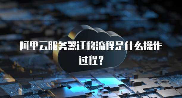 阿里云服务器迁移流程是什么操作过程?