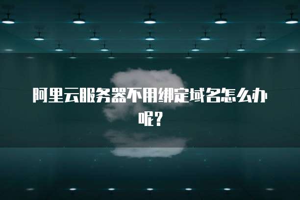阿里云服务器不用绑定域名怎么办呢?