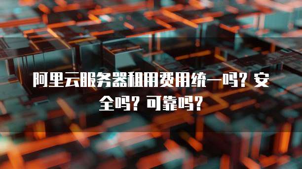 阿里云服务器租用费用统一吗?安全吗?可靠吗?