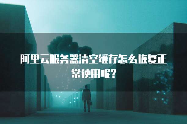 阿里云服务器清空缓存怎么恢复正常使用呢?