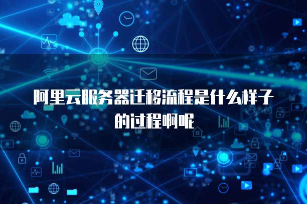 阿里云服务器迁移流程是什么样子的过程啊呢