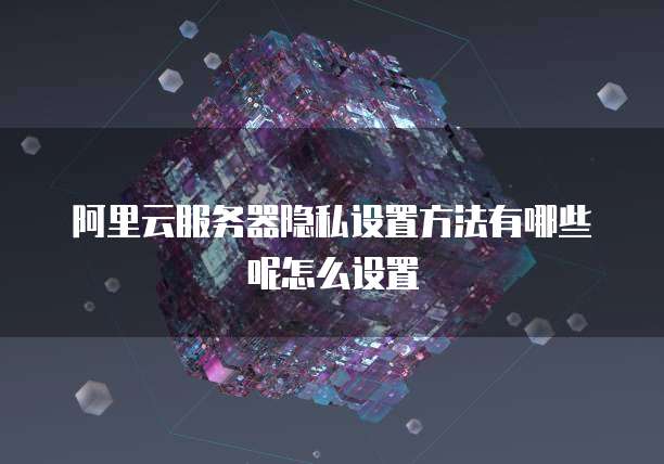 阿里云服务器隐私设置方法有哪些呢怎么设置