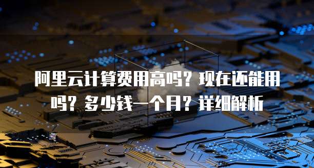 阿里云计算费用高吗?现在还能用吗?多少钱一个月?详细解析