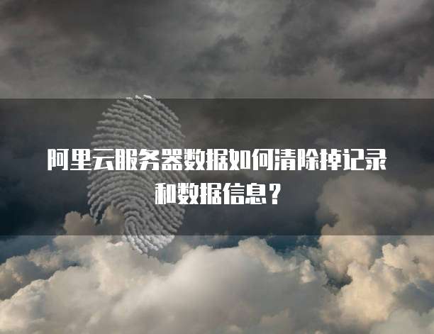 阿里云服务器数据如何清除掉记录和数据信息？