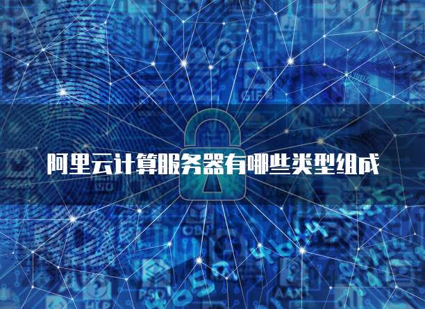 阿里云计算服务器有哪些类型组成