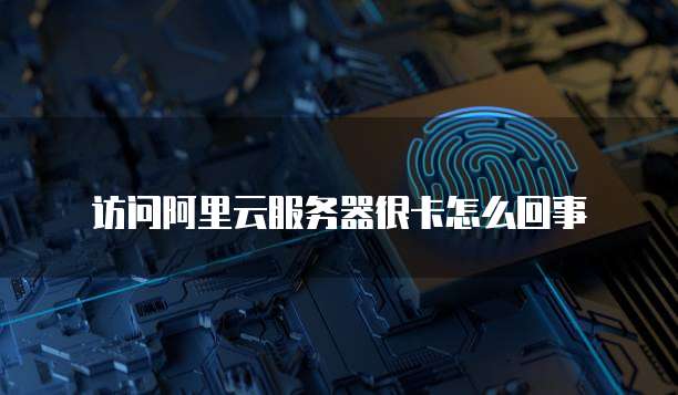 访问阿里云服务器很卡怎么回事