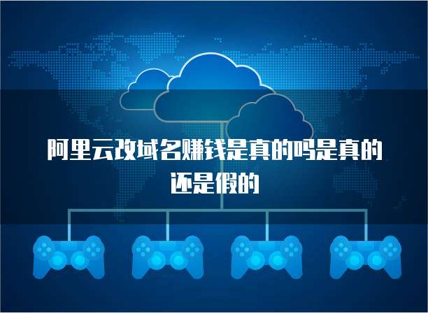 阿里云改域名赚钱是真的吗是真的还是假的