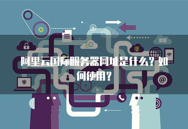 阿里云国际服务器网址是什么?如何使用?