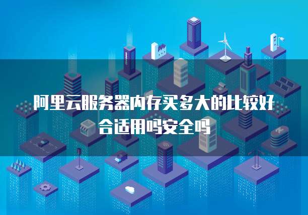 阿里云服务器内存买多大的比较好合适用吗安全吗