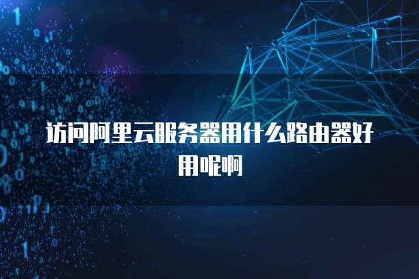 访问阿里云服务器用什么路由器好用呢啊