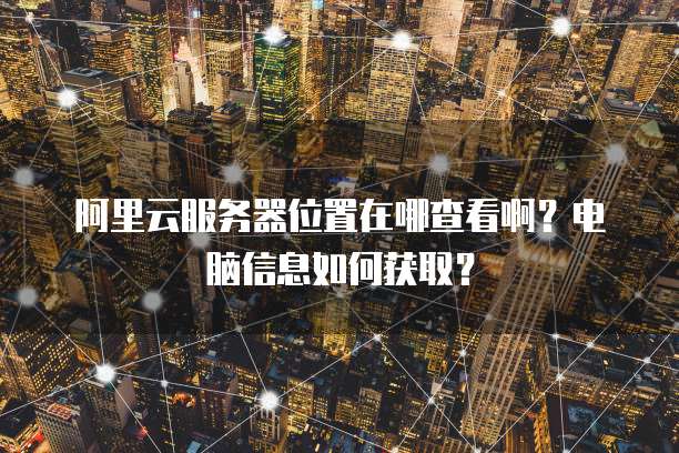 阿里云服务器位置在哪查看啊?电脑信息如何获取?