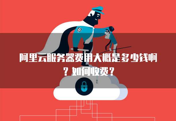 阿里云服务器费用大概是多少钱啊?如何收费?