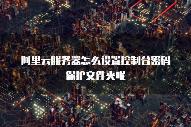 阿里云服务器怎么设置控制台密码保护文件夹呢
