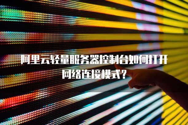 阿里云轻量服务器控制台如何打开网络连接模式?