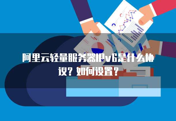 阿里云轻量服务器IPv6是什么协议?如何设置?