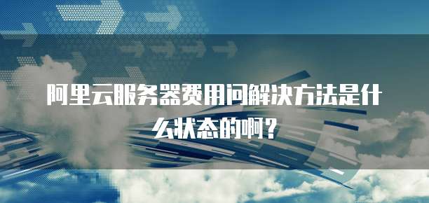 阿里云服务器费用问解决方法是什么状态的啊?