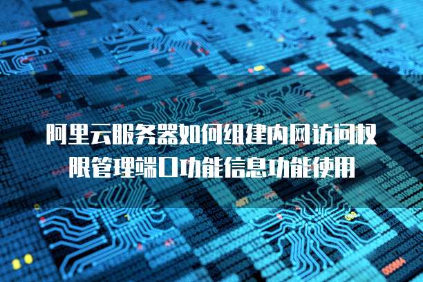 阿里云服务器如何组建内网访问权限管理端口功能信息功能使用