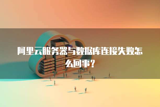 阿里云服务器与数据库连接失败怎么回事?