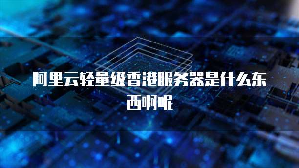 阿里云轻量级香港服务器是什么东西啊呢