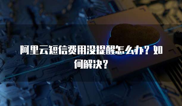 阿里云短信费用没提醒怎么办?如何解决?