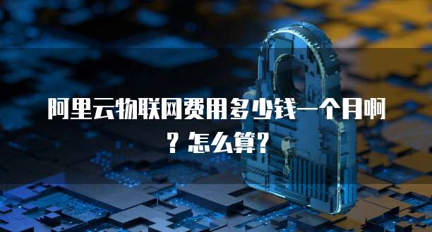 阿里云物联网费用多少钱一个月啊?怎么算?
