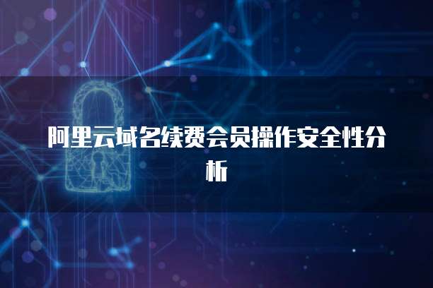 阿里云域名续费会员操作安全性分析