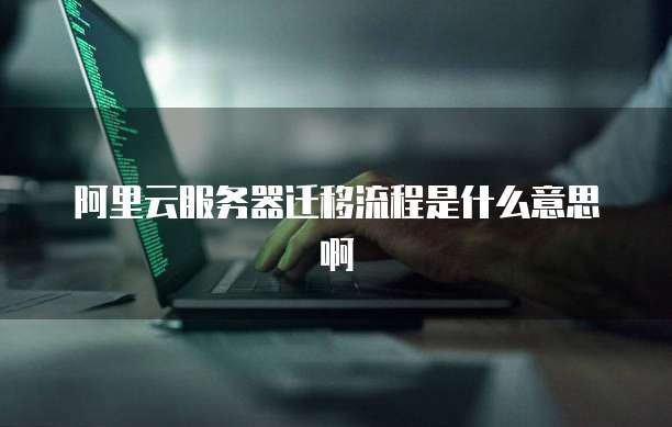 阿里云服务器迁移流程是什么意思啊