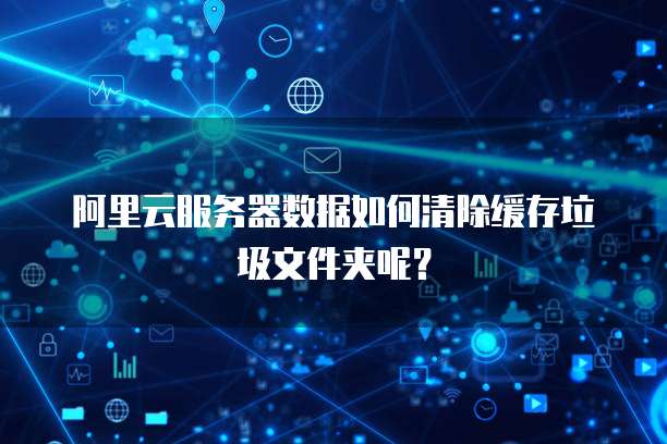 阿里云服务器数据如何清除缓存垃圾文件夹呢？