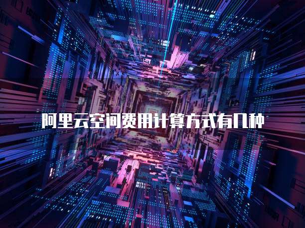 阿里云空间费用计算方式有几种